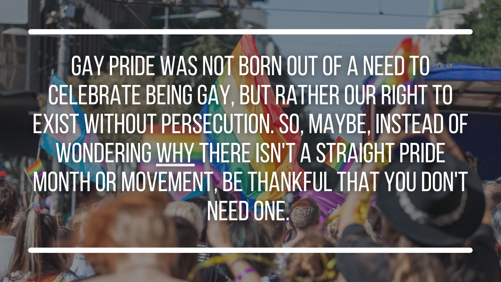 Gay Pride was not born out of a need to celebrate being gay, but rather our right to exist without persecution...