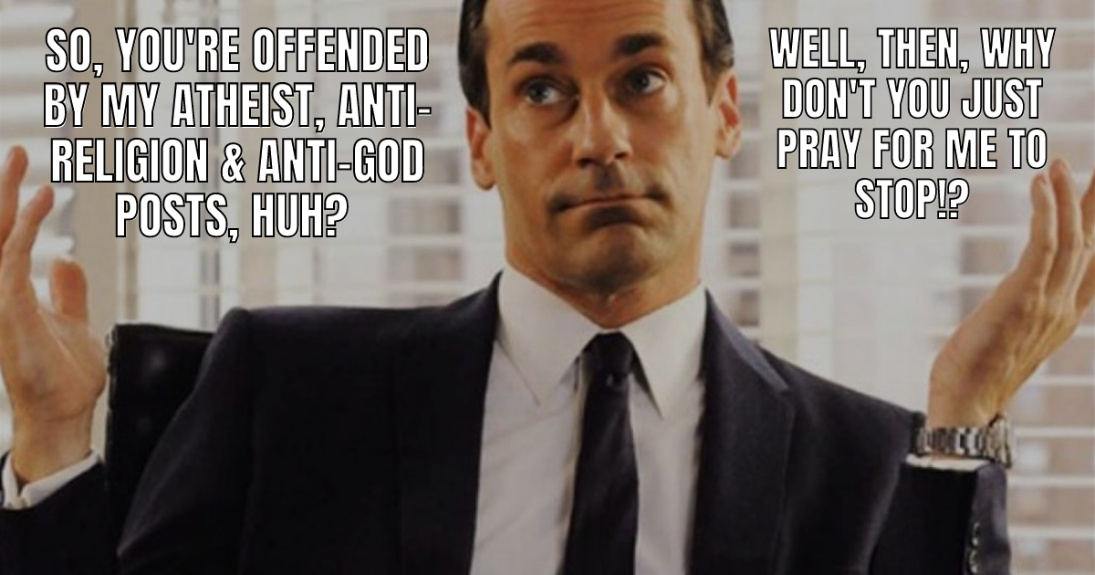 So you're offended? Why not just pray for me to stop?